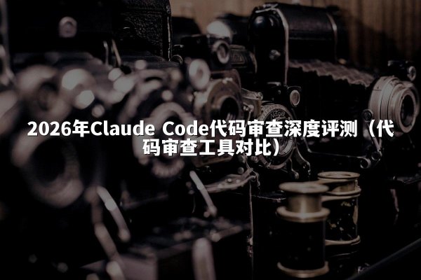 2026年Claude Code代码审查深度评测（代码审查工具对比）