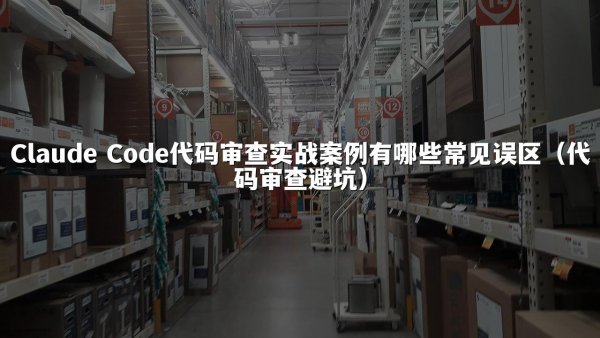 Claude Code代码审查实战案例有哪些常见误区（代码审查避坑）