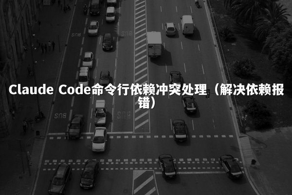 Claude Code命令行依赖冲突处理（解决依赖报错）