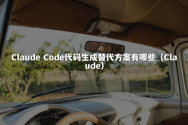 Claude Code代码生成替代方案有哪些（Claude）