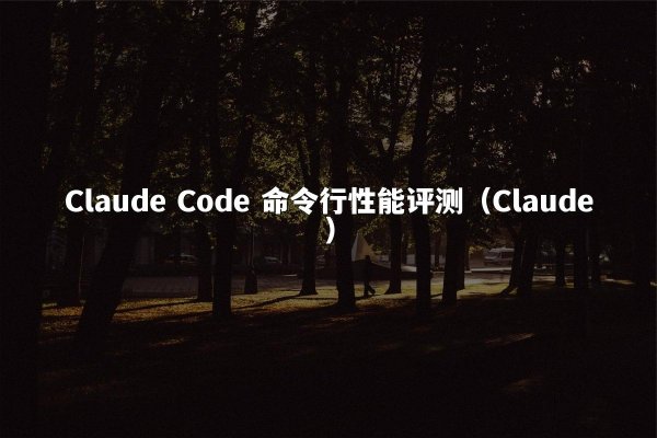 Claude Code 命令行性能评测（Claude）