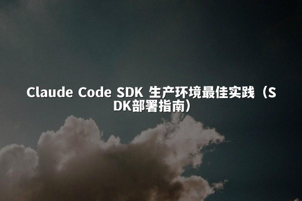 Claude Code SDK 生产环境最佳实践（SDK部署指南）