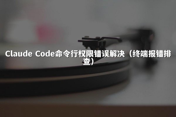 Claude Code命令行权限错误解决（终端报错排查）