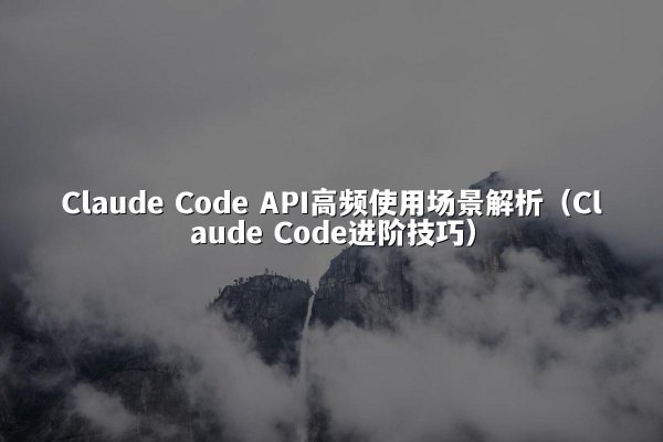 Claude Code API高频使用场景解析（Claude Code进阶技巧）