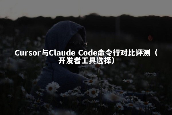 Cursor与Claude Code命令行对比评测（开发者工具选择）