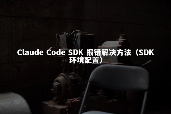 Claude Code SDK 报错解决方法（SDK环境配置）