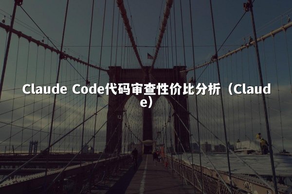 Claude Code代码审查性价比分析（Claude）