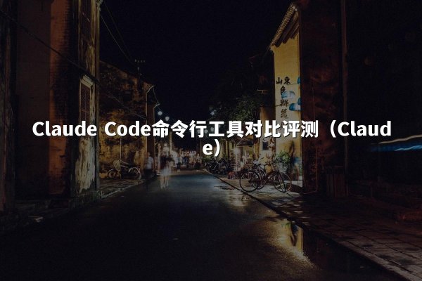 Claude Code命令行工具对比评测（Claude）