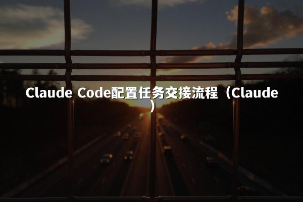 Claude Code配置任务交接流程（Claude）