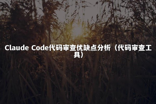 Claude Code代码审查优缺点分析（代码审查工具）