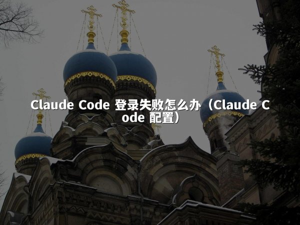 Claude Code 登录失败怎么办（Claude Code 配置）