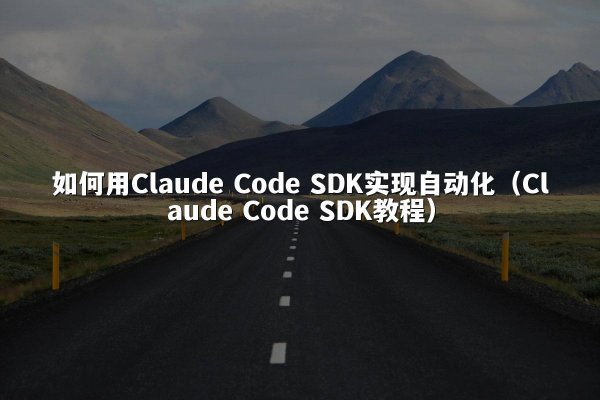 如何用Claude Code SDK实现自动化（Claude Code SDK教程）