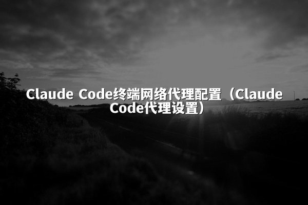 Claude Code终端网络代理配置（Claude Code代理设置）