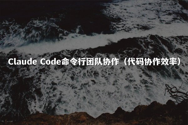 Claude Code命令行团队协作（代码协作效率）