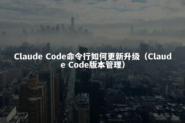Claude Code命令行如何更新升级（Claude Code版本管理）