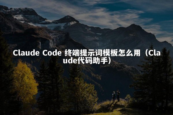 Claude Code 终端提示词模板怎么用（Claude代码助手）