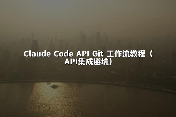 Claude Code API Git 工作流教程（API集成避坑）