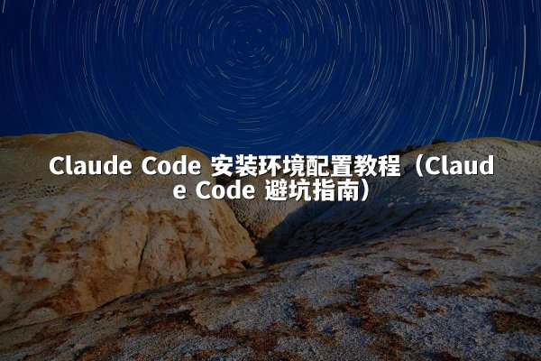 Claude Code 安装环境配置教程（Claude Code 避坑指南）