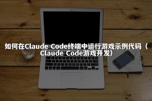 如何在Claude Code终端中运行游戏示例代码（Claude Code游戏开发）