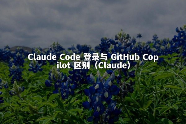 Claude Code 登录与 GitHub Copilot 区别（Claude）