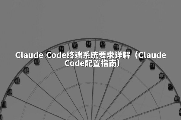 Claude Code终端系统要求详解（Claude Code配置指南）