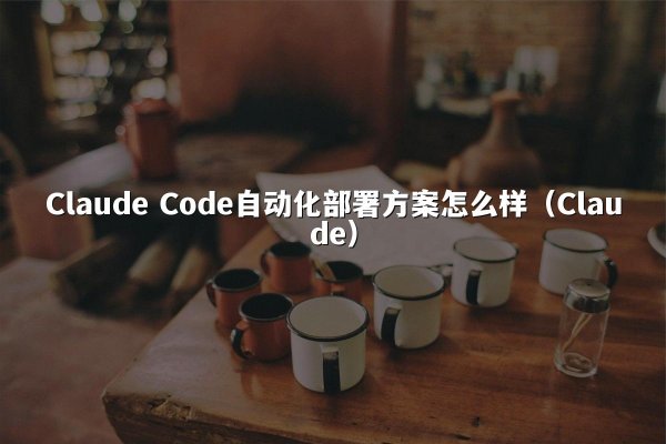 Claude Code自动化部署方案怎么样（Claude）
