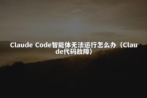 Claude Code智能体无法运行怎么办（Claude代码故障）