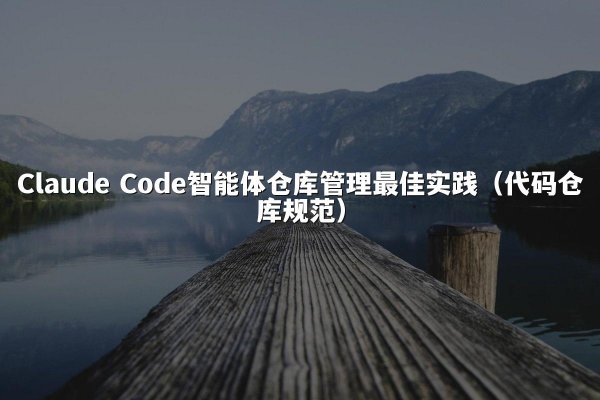 Claude Code智能体仓库管理最佳实践（代码仓库规范）