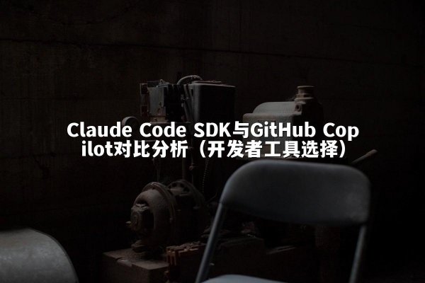 Claude Code SDK与GitHub Copilot对比分析（开发者工具选择）