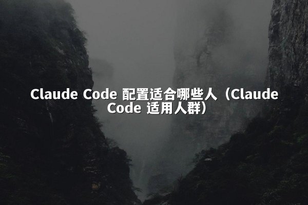 Claude Code 配置适合哪些人（Claude Code 适用人群）