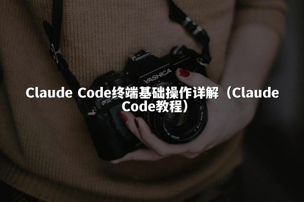 Claude Code终端基础操作详解（Claude Code教程）
