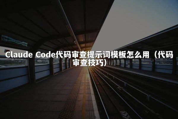 Claude Code代码审查提示词模板怎么用（代码审查技巧）