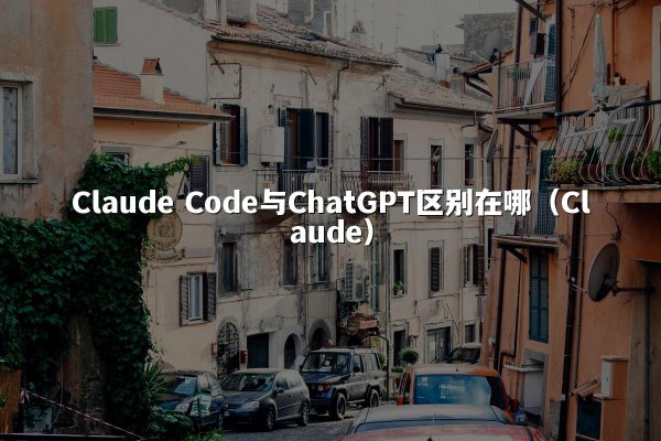 Claude Code与ChatGPT区别在哪（Claude）