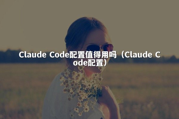 Claude Code配置值得用吗（Claude Code配置）