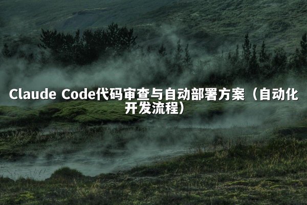 Claude Code代码审查与自动部署方案（自动化开发流程）