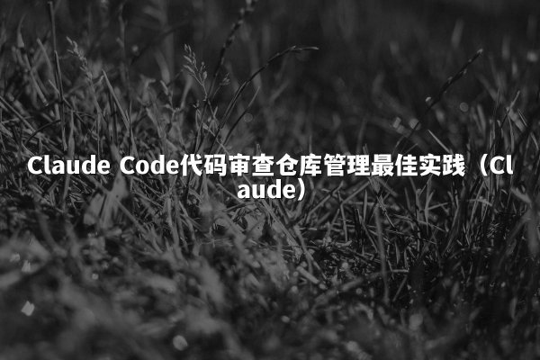Claude Code代码审查仓库管理最佳实践（Claude）