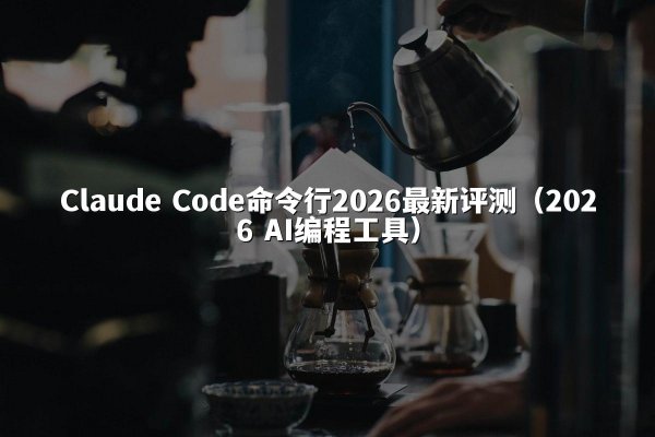 Claude Code命令行2026最新评测（2026 AI编程工具）