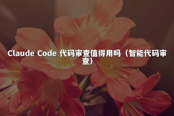 Claude Code 代码审查值得用吗（智能代码审查）