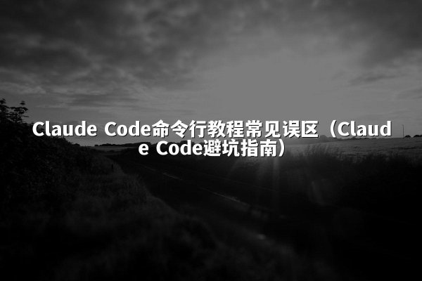 Claude Code命令行教程常见误区（Claude Code避坑指南）