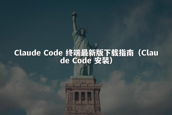 Claude Code 终端最新版下载指南（Claude Code 安装）