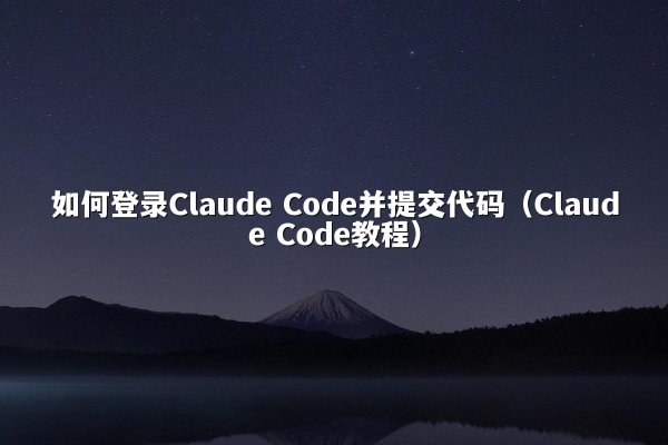 如何登录Claude Code并提交代码（Claude Code教程）