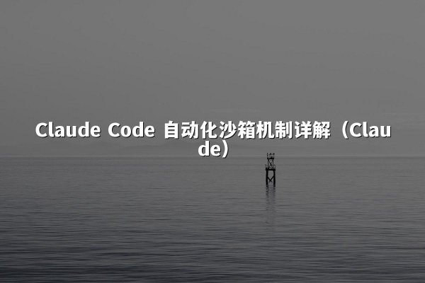 Claude Code 自动化沙箱机制详解（Claude）