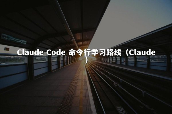 Claude Code 命令行学习路线（Claude）
