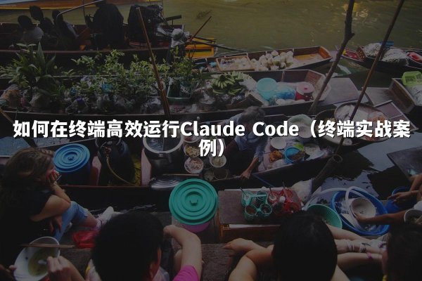 如何在终端高效运行Claude Code（终端实战案例）