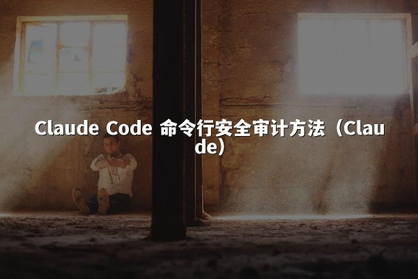 Claude Code 命令行安全审计方法（Claude）