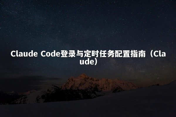 Claude Code登录与定时任务配置指南（Claude）