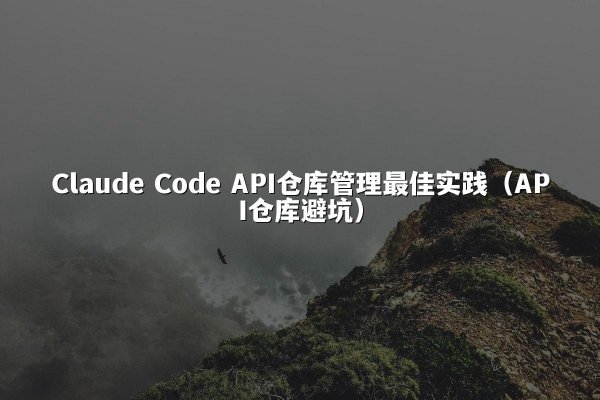 Claude Code API仓库管理最佳实践（API仓库避坑）
