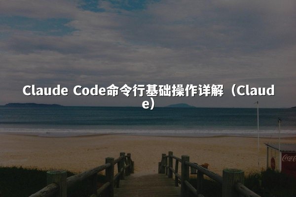 Claude Code命令行基础操作详解（Claude）