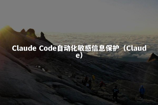 Claude Code自动化敏感信息保护（Claude）