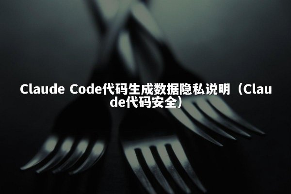 Claude Code代码生成数据隐私说明（Claude代码安全）